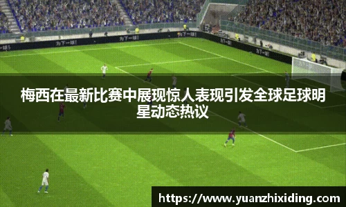 梅西在最新比赛中展现惊人表现引发全球足球明星动态热议