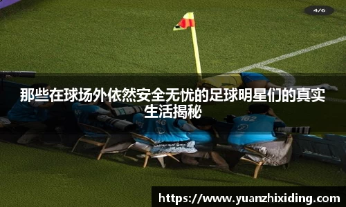 那些在球场外依然安全无忧的足球明星们的真实生活揭秘